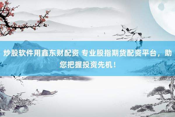 炒股软件用鑫东财配资 专业股指期货配资平台，助您把握投资先机！