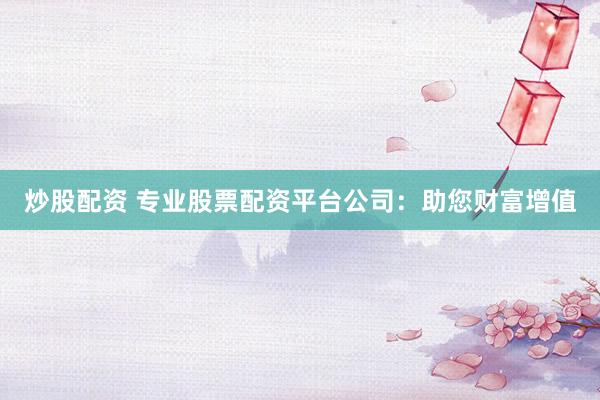 炒股配资 专业股票配资平台公司：助您财富增值