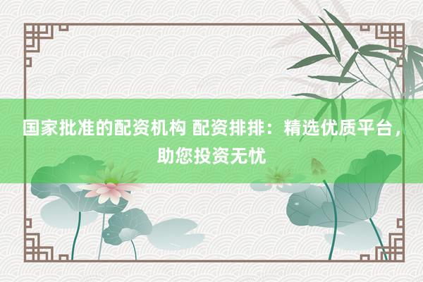国家批准的配资机构 配资排排：精选优质平台，助您投资无忧