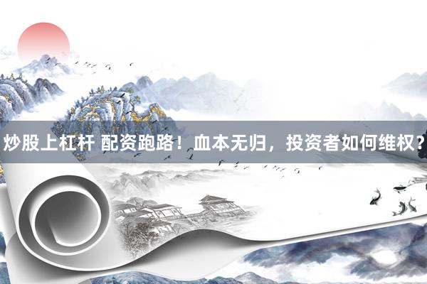 炒股上杠杆 配资跑路！血本无归，投资者如何维权？