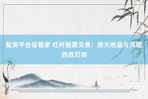 配资平台信管家 杠杆股票交易：放大收益与风险的双刃剑