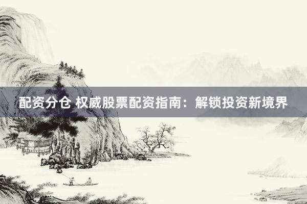配资分仓 权威股票配资指南：解锁投资新境界