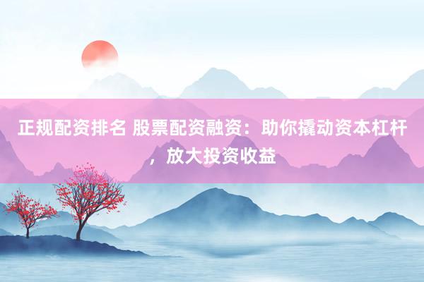 正规配资排名 股票配资融资：助你撬动资本杠杆，放大投资收益