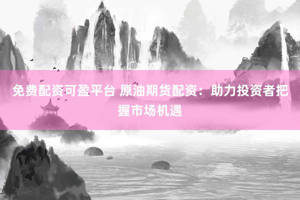 免费配资可盈平台 原油期货配资：助力投资者把握市场机遇