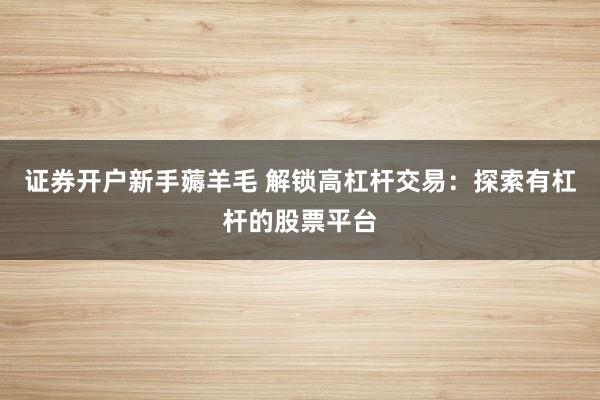 证券开户新手薅羊毛 解锁高杠杆交易：探索有杠杆的股票平台