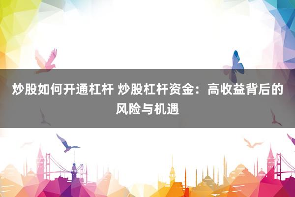 炒股如何开通杠杆 炒股杠杆资金：高收益背后的风险与机遇