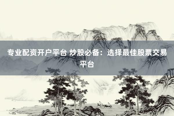 专业配资开户平台 炒股必备：选择最佳股票交易平台