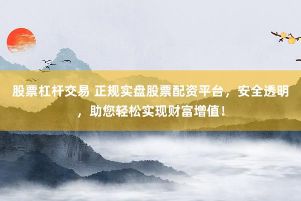 股票杠杆交易 正规实盘股票配资平台，安全透明，助您轻松实现财富增值！