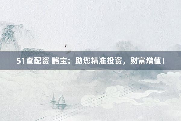51查配资 略宝：助您精准投资，财富增值！