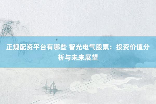 正规配资平台有哪些 智光电气股票：投资价值分析与未来展望