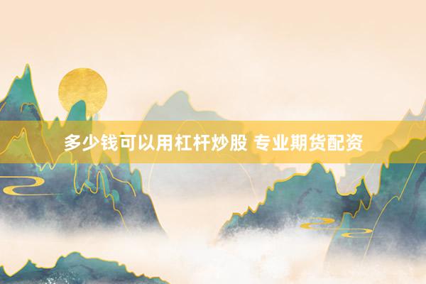 多少钱可以用杠杆炒股 专业期货配资