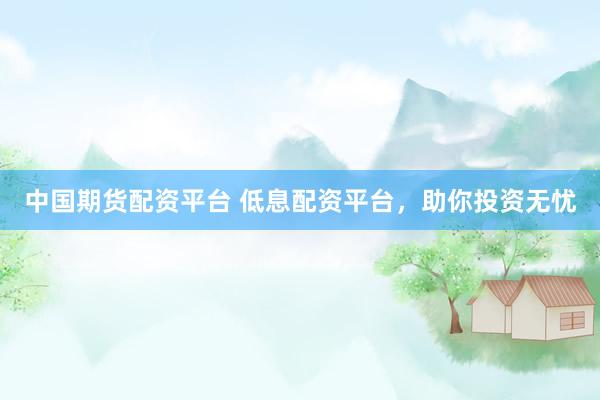 中国期货配资平台 低息配资平台，助你投资无忧