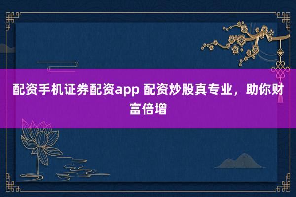 配资手机证券配资app 配资炒股真专业，助你财富倍增