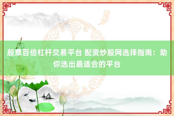 股票百倍杠杆交易平台 配资炒股网选择指南：助你选出最适合的平台