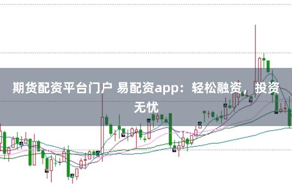 期货配资平台门户 易配资app：轻松融资，投资无忧