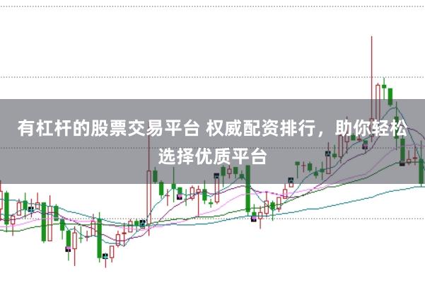 有杠杆的股票交易平台 权威配资排行，助你轻松选择优质平台