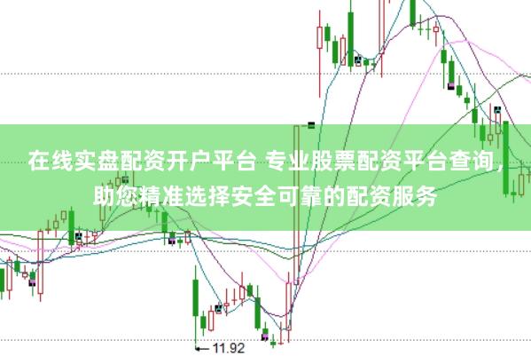 在线实盘配资开户平台 专业股票配资平台查询，助您精准选择安全可靠的配资服务