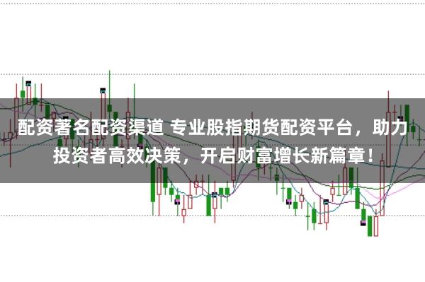 配资著名配资渠道 专业股指期货配资平台，助力投资者高效决策，开启财富增长新篇章！