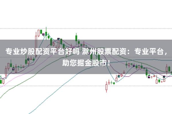 专业炒股配资平台好吗 滁州股票配资：专业平台，助您掘金股市！