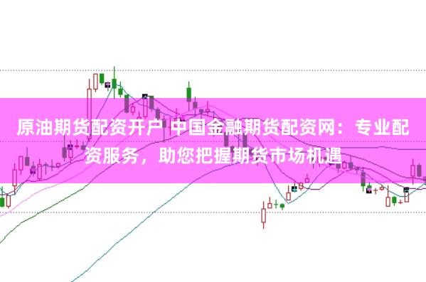 原油期货配资开户 中国金融期货配资网：专业配资服务，助您把握期货市场机遇