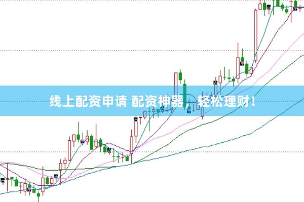 线上配资申请 配资神器，轻松理财！