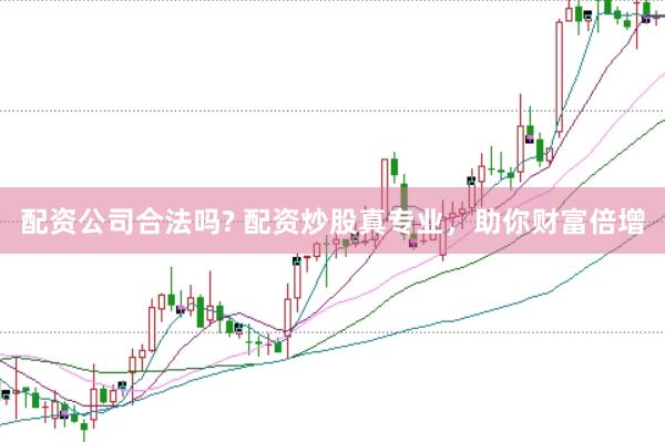 配资公司合法吗? 配资炒股真专业，助你财富倍增