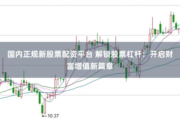 国内正规新股票配资平台 解锁股票杠杆：开启财富增值新篇章