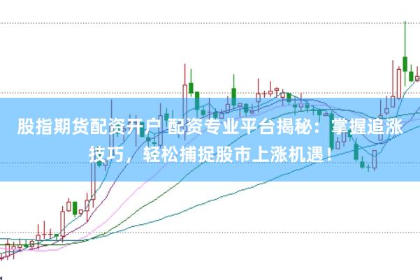 股指期货配资开户 配资专业平台揭秘：掌握追涨技巧，轻松捕捉股市上涨机遇！