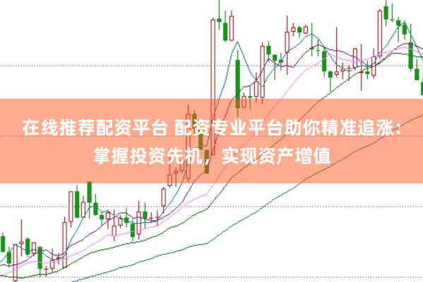 在线推荐配资平台 配资专业平台助你精准追涨：掌握投资先机，实现资产增值