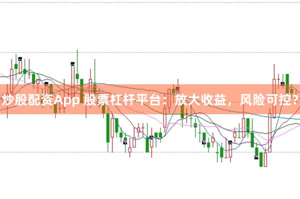 炒股配资App 股票杠杆平台：放大收益，风险可控？
