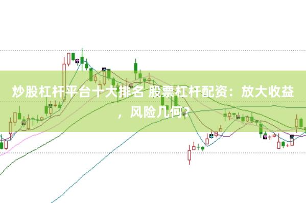 炒股杠杆平台十大排名 股票杠杆配资：放大收益，风险几何？