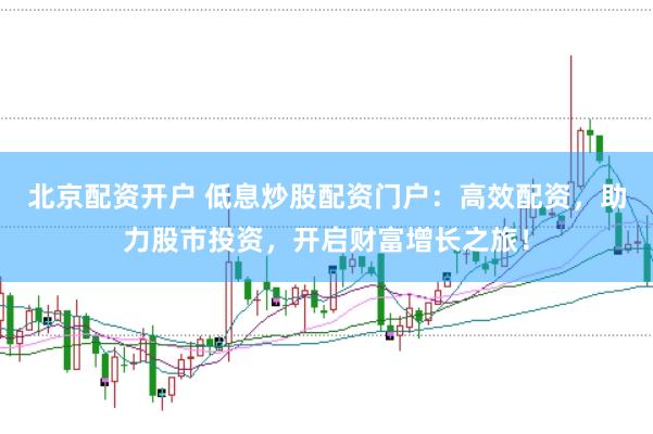 北京配资开户 低息炒股配资门户：高效配资，助力股市投资，开启财富增长之旅！