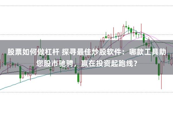 股票如何做杠杆 探寻最佳炒股软件：哪款工具助您股市驰骋，赢在投资起跑线？