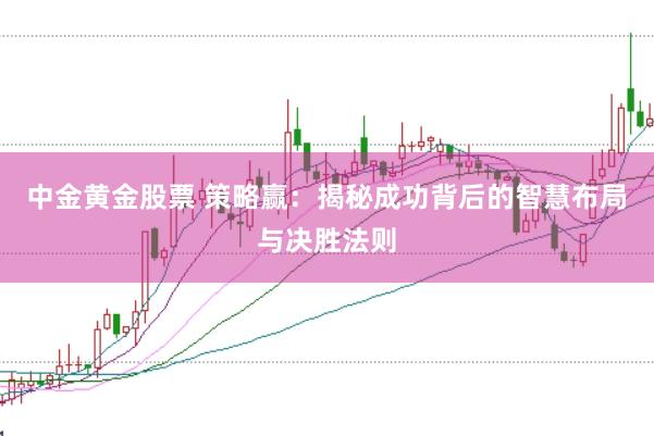 中金黄金股票 策略赢：揭秘成功背后的智慧布局与决胜法则