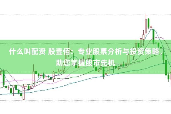 什么叫配资 股壹佰：专业股票分析与投资策略，助您掌握股市先机
