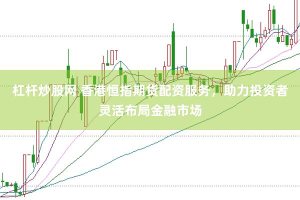 杠杆炒股网 香港恒指期货配资服务，助力投资者灵活布局金融市场