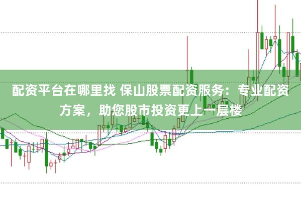 配资平台在哪里找 保山股票配资服务：专业配资方案，助您股市投资更上一层楼