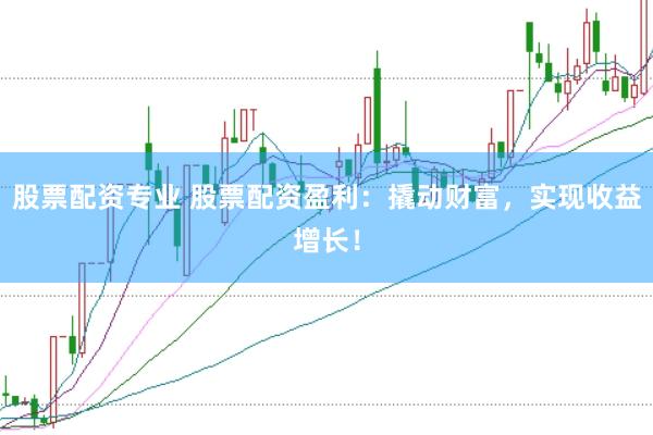 股票配资专业 股票配资盈利：撬动财富，实现收益增长！