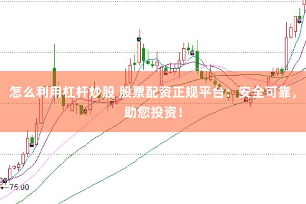怎么利用杠杆炒股 股票配资正规平台：安全可靠，助您投资！