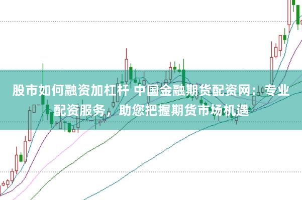 股市如何融资加杠杆 中国金融期货配资网：专业配资服务，助您把握期货市场机遇