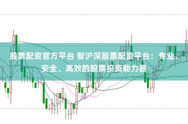 股票配资官方平台 智沪深股票配资平台：专业、安全、高效的股票投资助力器