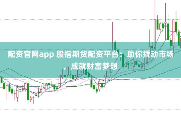 配资官网app 股指期货配资平台：助你撬动市场，成就财富梦想