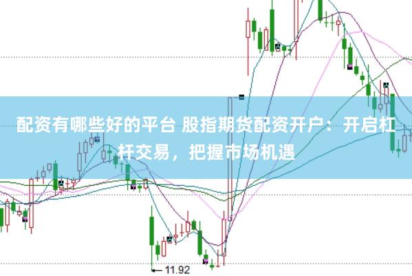 配资有哪些好的平台 股指期货配资开户：开启杠杆交易，把握市场机遇