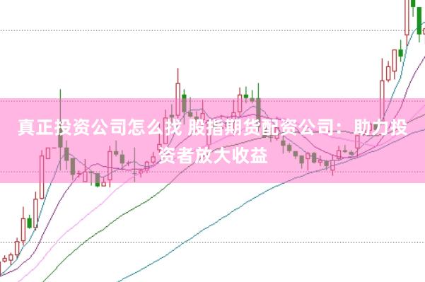 真正投资公司怎么找 股指期货配资公司：助力投资者放大收益