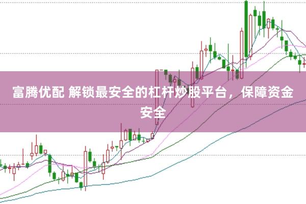 富腾优配 解锁最安全的杠杆炒股平台，保障资金安全