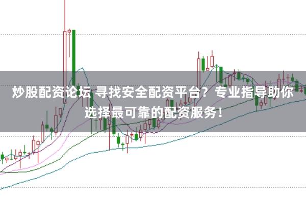 炒股配资论坛 寻找安全配资平台？专业指导助你选择最可靠的配资服务！