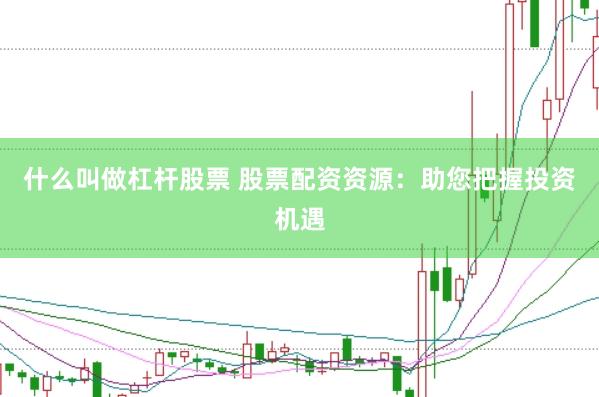 什么叫做杠杆股票 股票配资资源：助您把握投资机遇