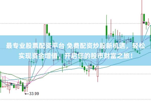 最专业股票配资平台 免费配资炒股新机遇，轻松实现资金增值，开启您的股市财富之旅！