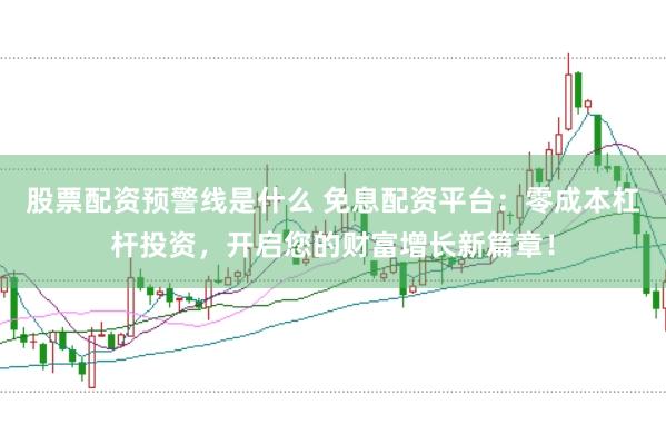 股票配资预警线是什么 免息配资平台：零成本杠杆投资，开启您的财富增长新篇章！