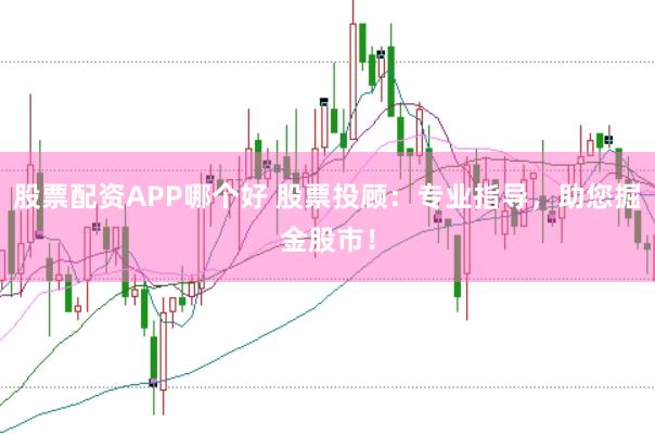 股票配资APP哪个好 股票投顾：专业指导，助您掘金股市！